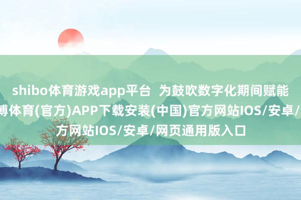 shibo体育游戏app平台 为鼓吹数字化期间赋能制造业企业-世博体育(官方)APP下载安装(中国)官方网站IOS/安卓/网页通用版入口