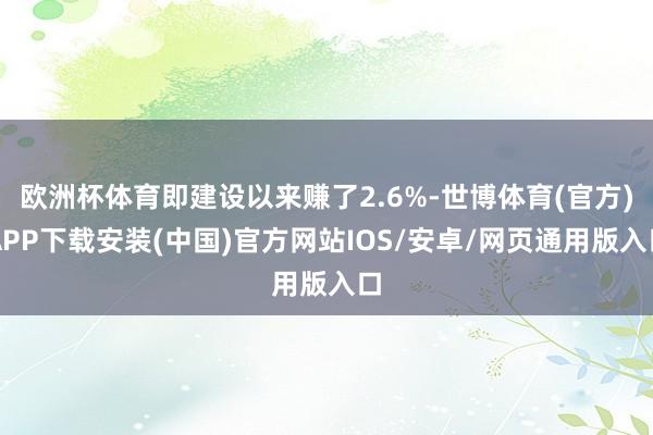 欧洲杯体育即建设以来赚了2.6%-世博体育(官方)APP下载安装(中国)官方网站IOS/安卓/网页通用版入口