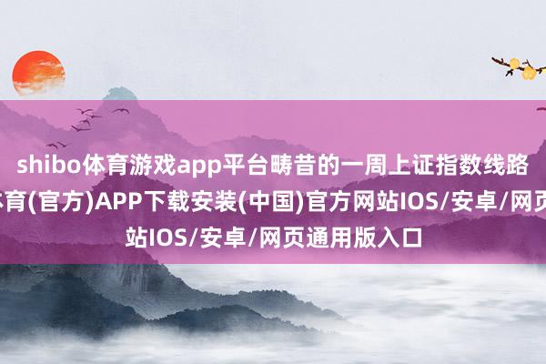 shibo体育游戏app平台畴昔的一周上证指数线路欠安-世博体育(官方)APP下载安装(中国)官方网站IOS/安卓/网页通用版入口