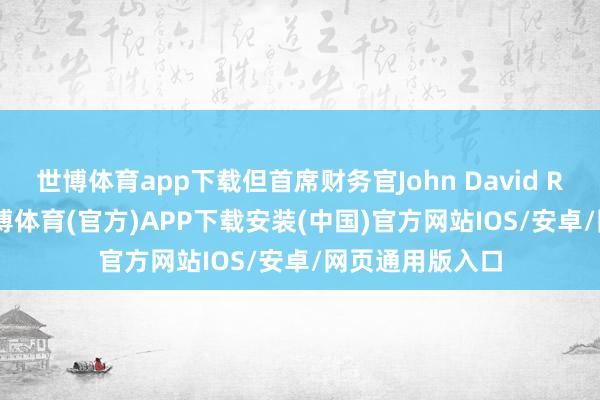 世博体育app下载但首席财务官John David Rainey暗意-世博体育(官方)APP下载安装(中国)官方网站IOS/安卓/网页通用版入口