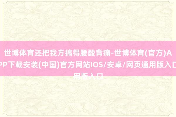 世博体育还把我方搞得腰酸背痛-世博体育(官方)APP下载安装(中国)官方网站IOS/安卓/网页通用版入口