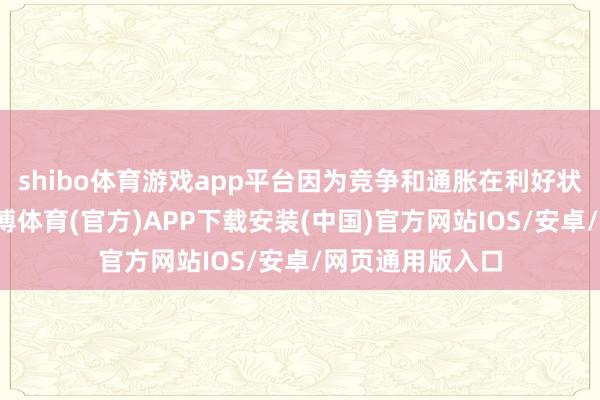 shibo体育游戏app平台因为竞争和通胀在利好状况下会刺激-世博体育(官方)APP下载安装(中国)官方网站IOS/安卓/网页通用版入口