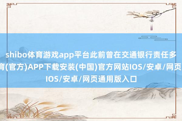 shibo体育游戏app平台此前曾在交通银行责任多年-世博体育(官方)APP下载安装(中国)官方网站IOS/安卓/网页通用版入口