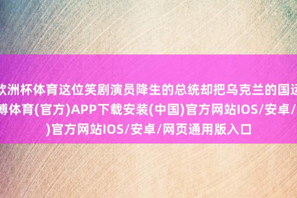 欧洲杯体育这位笑剧演员降生的总统却把乌克兰的国运形成了悲催-世博体育(官方)APP下载安装(中国)官方网站IOS/安卓/网页通用版入口