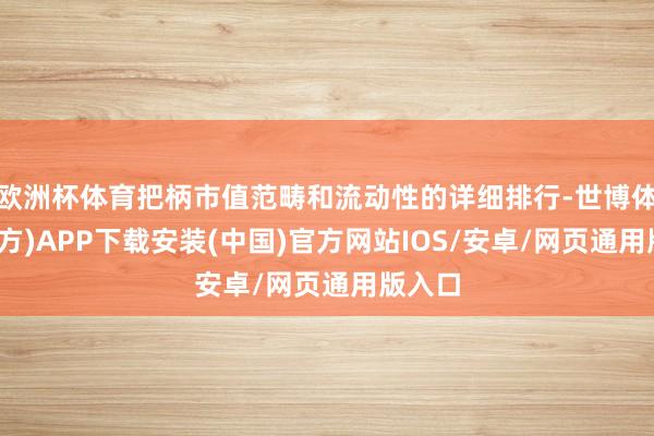 欧洲杯体育把柄市值范畴和流动性的详细排行-世博体育(官方)APP下载安装(中国)官方网站IOS/安卓/网页通用版入口