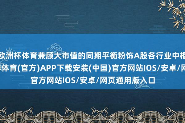 欧洲杯体育兼顾大市值的同期平衡粉饰A股各行业中枢龙头财富-世博体育(官方)APP下载安装(中国)官方网站IOS/安卓/网页通用版入口