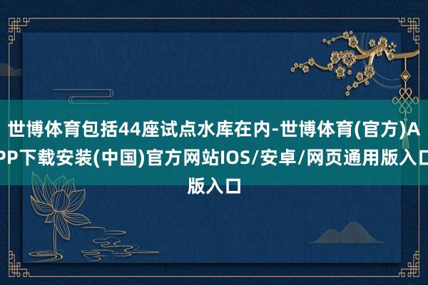 世博体育包括44座试点水库在内-世博体育(官方)APP下载安装(中国)官方网站IOS/安卓/网页通用版入口