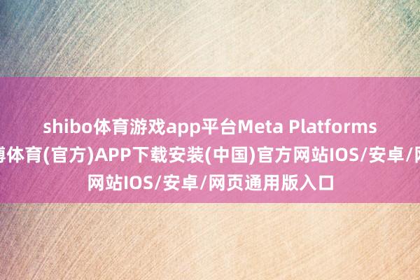 shibo体育游戏app平台Meta Platforms涨超0.9%-世博体育(官方)APP下载安装(中国)官方网站IOS/安卓/网页通用版入口
