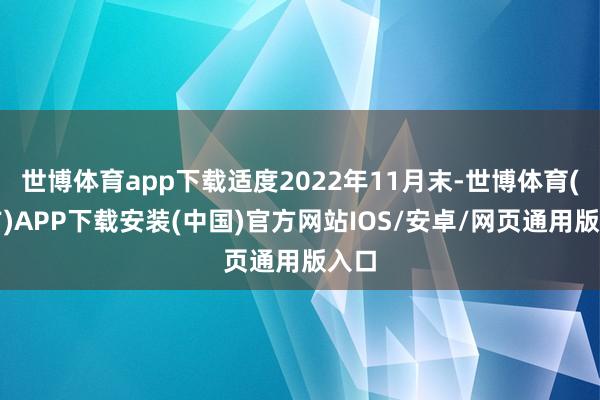 世博体育app下载适度2022年11月末-世博体育(官方)APP下载安装(中国)官方网站IOS/安卓/网页通用版入口