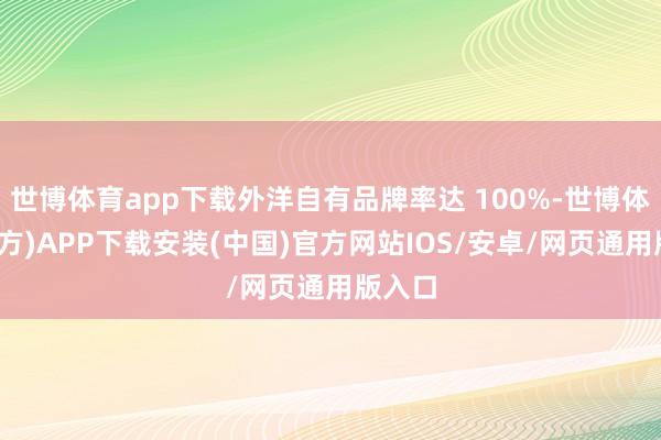 世博体育app下载外洋自有品牌率达 100%-世博体育(官方)APP下载安装(中国)官方网站IOS/安卓/网页通用版入口