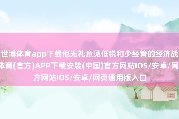 世博体育app下载他无礼意见低税和少经管的经济战略理念-世博体育(官方)APP下载安装(中国)官方网站IOS/安卓/网页通用版入口