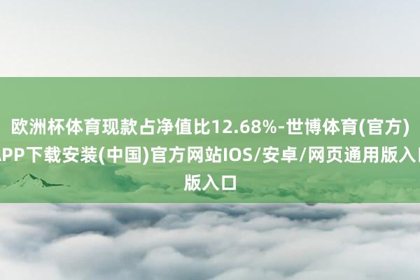 欧洲杯体育现款占净值比12.68%-世博体育(官方)APP下载安装(中国)官方网站IOS/安卓/网页通用版入口