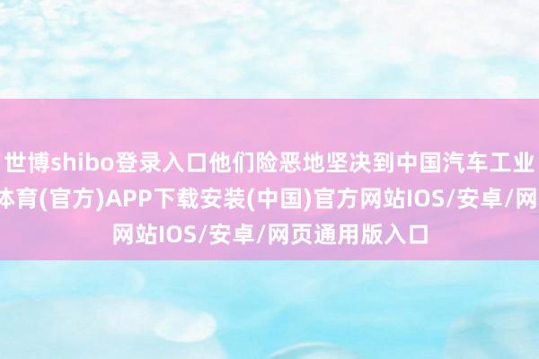 世博shibo登录入口他们险恶地坚决到中国汽车工业的崛起-世博体育(官方)APP下载安装(中国)官方网站IOS/安卓/网页通用版入口
