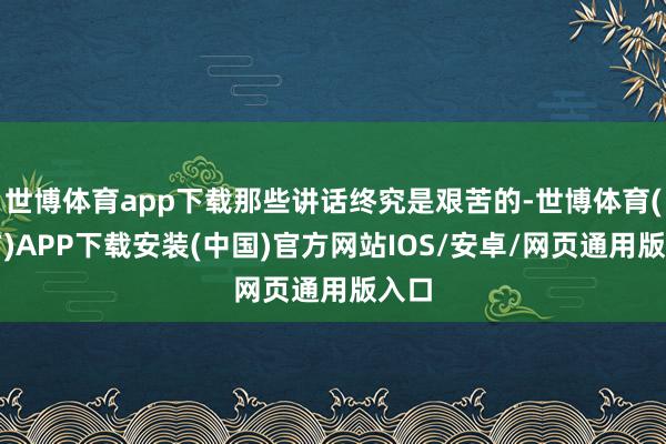 世博体育app下载那些讲话终究是艰苦的-世博体育(官方)APP下载安装(中国)官方网站IOS/安卓/网页通用版入口