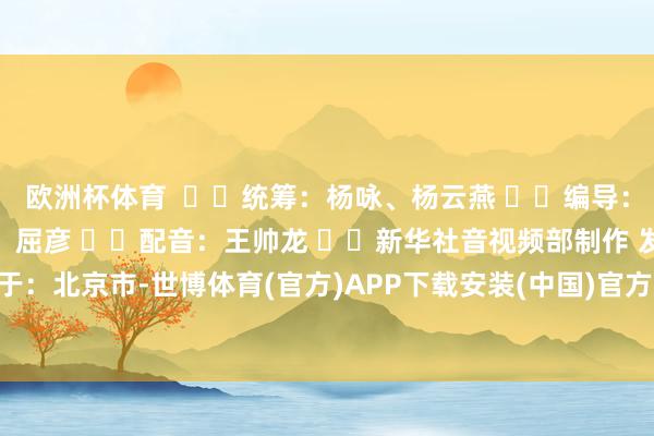 欧洲杯体育    统筹：杨咏、杨云燕   编导：韩依格   记者：杨驰、屈彦   配音：王帅龙   新华社音视频部制作 发布于：北京市-世博体育(官方)APP下载安装(中国)官方网站IOS/安卓/网页通用版入口