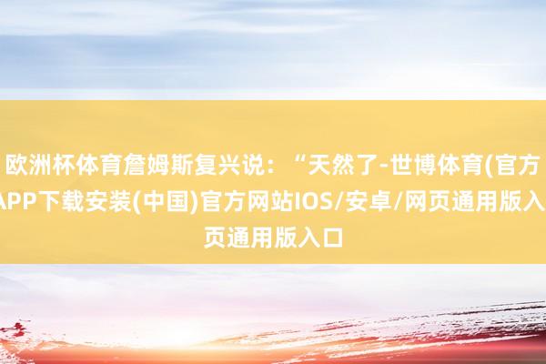 欧洲杯体育詹姆斯复兴说:“天然了-世博体育(官方)APP下载安装(中国)官方网站IOS/安卓/网页通用版入口