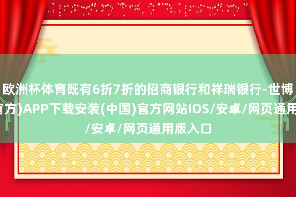 欧洲杯体育既有6折7折的招商银行和祥瑞银行-世博体育(官方)APP下载安装(中国)官方网站IOS/安卓/网页通用版入口