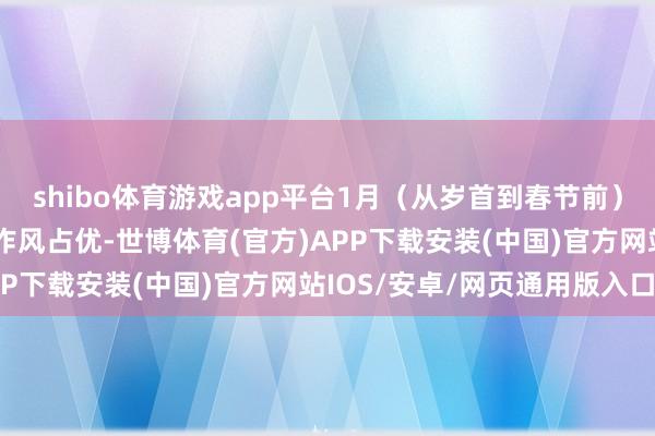 shibo体育游戏app平台1月(从岁首到春节前)时时弘扬为大盘、红利作风占优-世博体育(官方)APP下载安装(中国)官方网站IOS/安卓/网页通用版入口