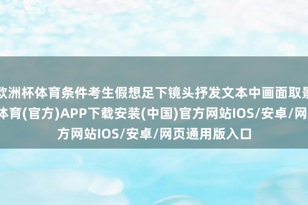 欧洲杯体育条件考生假想足下镜头抒发文本中画面取景的变化-世博体育(官方)APP下载安装(中国)官方网站IOS/安卓/网页通用版入口