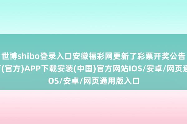 世博shibo登录入口安徽福彩网更新了彩票开奖公告-世博体育(官方)APP下载安装(中国)官方网站IOS/安卓/网页通用版入口