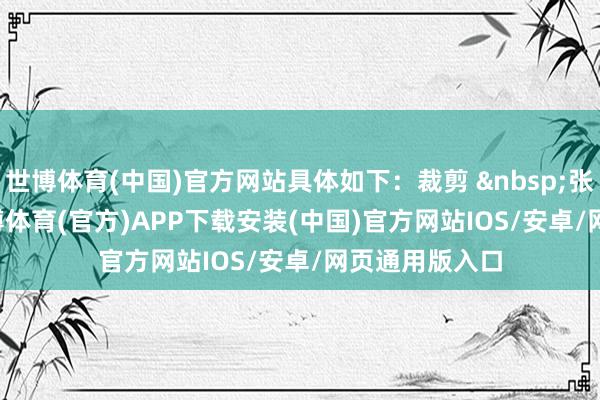 世博体育(中国)官方网站具体如下:裁剪 张念念平 -世博体育(官方)APP下载安装(中国)官方网站IOS/安卓/网页通用版入口