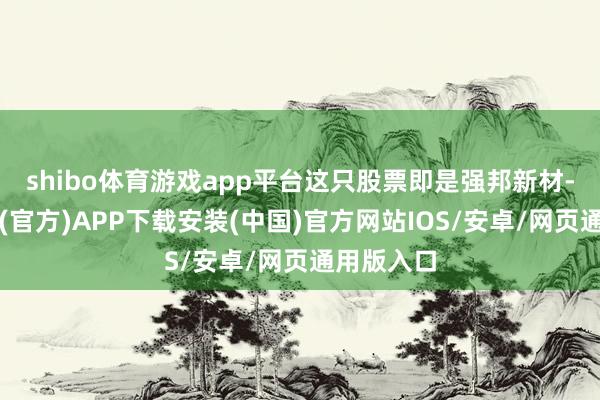 shibo体育游戏app平台这只股票即是强邦新材-世博体育(官方)APP下载安装(中国)官方网站IOS/安卓/网页通用版入口
