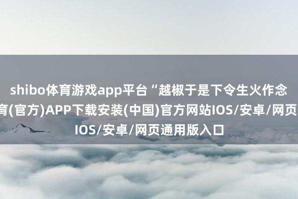 shibo体育游戏app平台“越椒于是下令生火作念饭-世博体育(官方)APP下载安装(中国)官方网站IOS/安卓/网页通用版入口