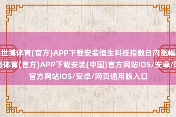 世博体育(官方)APP下载安装恒生科技指数日内涨幅扩大至2%-世博体育(官方)APP下载安装(中国)官方网站IOS/安卓/网页通用版入口