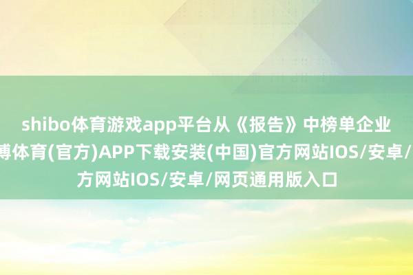 shibo体育游戏app平台　　从《报告》中榜单企业的散布来看-世博体育(官方)APP下载安装(中国)官方网站IOS/安卓/网页通用版入口