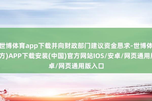 世博体育app下载并向财政部门建议资金恳求-世博体育(官方)APP下载安装(中国)官方网站IOS/安卓/网页通用版入口