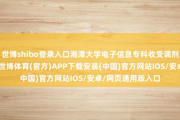 世博shibo登录入口湘潭大学电子信息专科收受调剂考虑生15东谈主-世博体育(官方)APP下载安装(中国)官方网站IOS/安卓/网页通用版入口