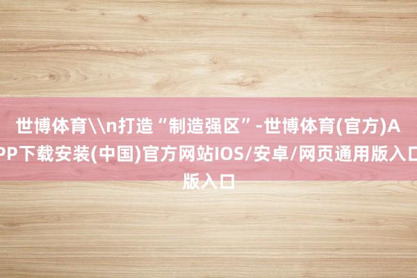 世博体育\n打造“制造强区”-世博体育(官方)APP下载安装(中国)官方网站IOS/安卓/网页通用版入口