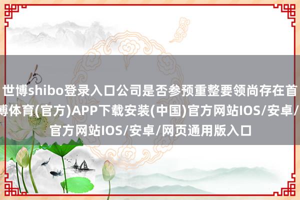 世博shibo登录入口公司是否参预重整要领尚存在首要不细则性-世博体育(官方)APP下载安装(中国)官方网站IOS/安卓/网页通用版入口