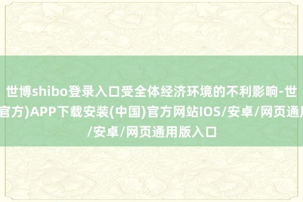 世博shibo登录入口受全体经济环境的不利影响-世博体育(官方)APP下载安装(中国)官方网站IOS/安卓/网页通用版入口