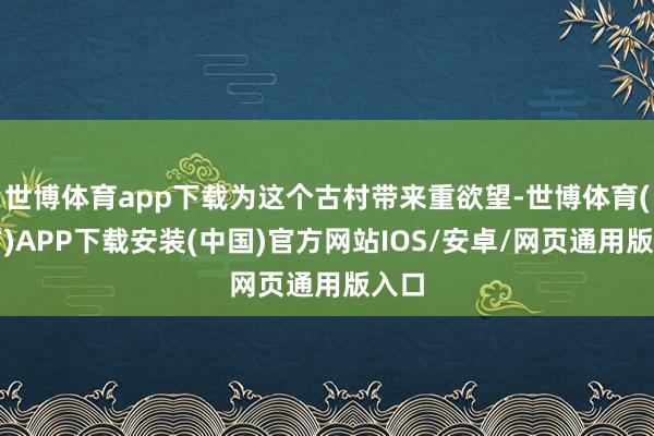 世博体育app下载为这个古村带来重欲望-世博体育(官方)APP下载安装(中国)官方网站IOS/安卓/网页通用版入口