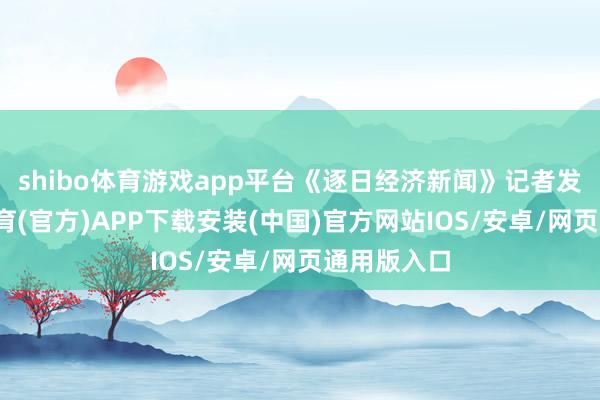 shibo体育游戏app平台《逐日经济新闻》记者发现-世博体育(官方)APP下载安装(中国)官方网站IOS/安卓/网页通用版入口