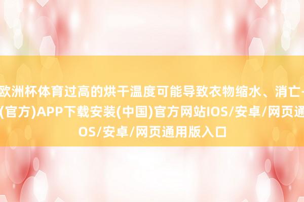 欧洲杯体育过高的烘干温度可能导致衣物缩水、消亡-世博体育(官方)APP下载安装(中国)官方网站IOS/安卓/网页通用版入口