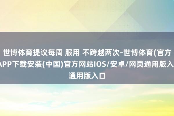 世博体育提议每周 服用 不跨越两次-世博体育(官方)APP下载安装(中国)官方网站IOS/安卓/网页通用版入口
