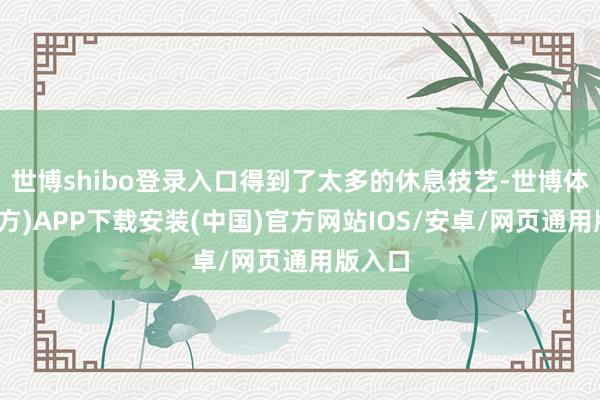 世博shibo登录入口得到了太多的休息技艺-世博体育(官方)APP下载安装(中国)官方网站IOS/安卓/网页通用版入口