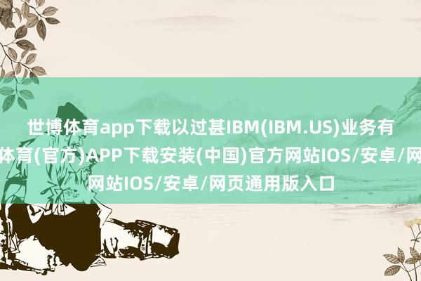 世博体育app下载以过甚IBM(IBM.US)业务有所改善)-世博体育(官方)APP下载安装(中国)官方网站IOS/安卓/网页通用版入口
