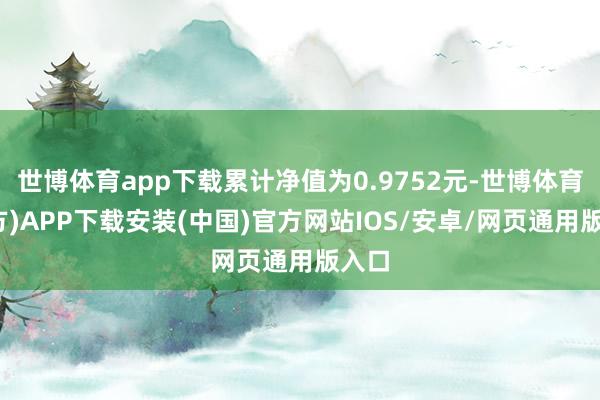 世博体育app下载累计净值为0.9752元-世博体育(官方)APP下载安装(中国)官方网站IOS/安卓/网页通用版入口