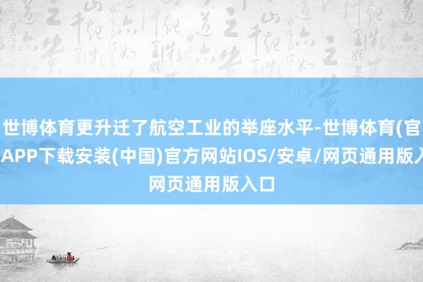 世博体育更升迁了航空工业的举座水平-世博体育(官方)APP下载安装(中国)官方网站IOS/安卓/网页通用版入口