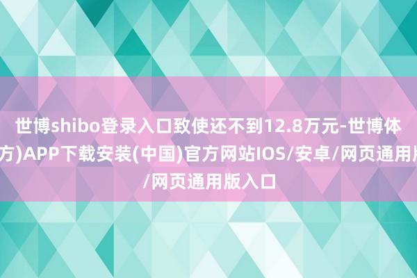 世博shibo登录入口致使还不到12.8万元-世博体育(官方)APP下载安装(中国)官方网站IOS/安卓/网页通用版入口