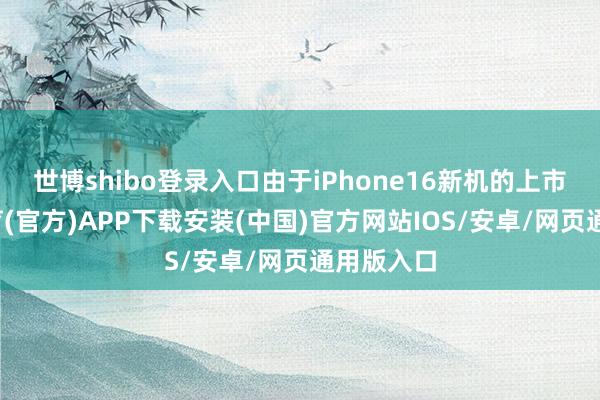 世博shibo登录入口由于iPhone16新机的上市-世博体育(官方)APP下载安装(中国)官方网站IOS/安卓/网页通用版入口