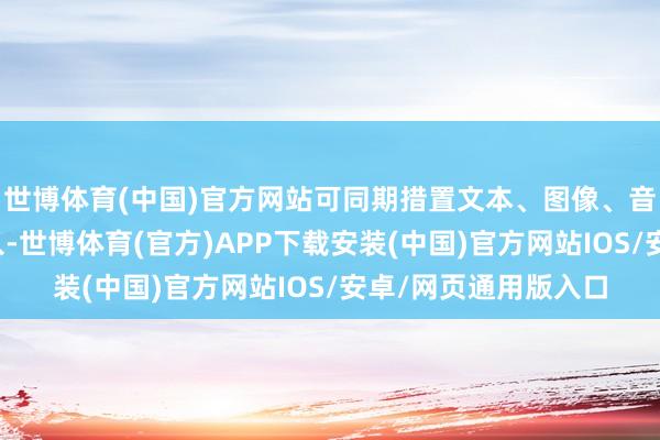 世博体育(中国)官方网站可同期措置文本、图像、音频和视频等多种输入-世博体育(官方)APP下载安装(中国)官方网站IOS/安卓/网页通用版入口