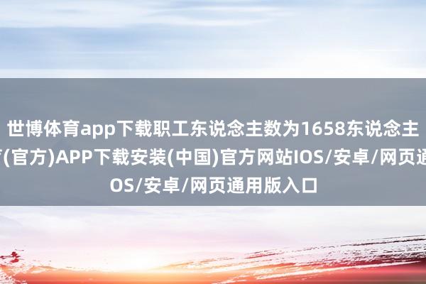 世博体育app下载职工东说念主数为1658东说念主-世博体育(官方)APP下载安装(中国)官方网站IOS/安卓/网页通用版入口