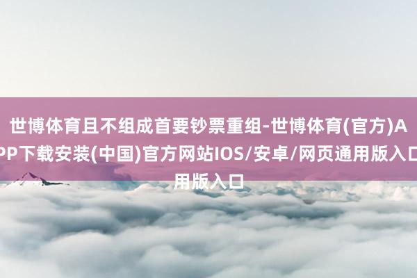 世博体育且不组成首要钞票重组-世博体育(官方)APP下载安装(中国)官方网站IOS/安卓/网页通用版入口