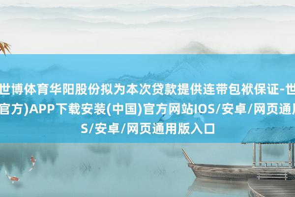 世博体育华阳股份拟为本次贷款提供连带包袱保证-世博体育(官方)APP下载安装(中国)官方网站IOS/安卓/网页通用版入口