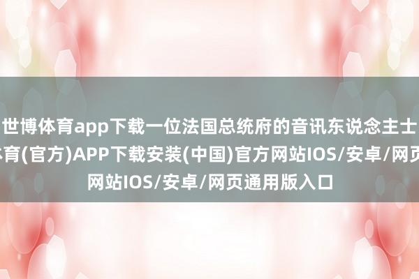 世博体育app下载一位法国总统府的音讯东说念主士暗示-世博体育(官方)APP下载安装(中国)官方网站IOS/安卓/网页通用版入口