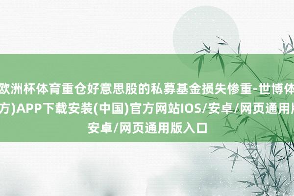 欧洲杯体育重仓好意思股的私募基金损失惨重-世博体育(官方)APP下载安装(中国)官方网站IOS/安卓/网页通用版入口